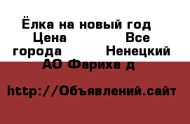 Ёлка на новый год › Цена ­ 30 000 - Все города  »    . Ненецкий АО,Фариха д.